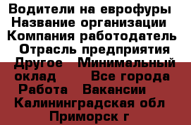 Водители на еврофуры › Название организации ­ Компания-работодатель › Отрасль предприятия ­ Другое › Минимальный оклад ­ 1 - Все города Работа » Вакансии   . Калининградская обл.,Приморск г.